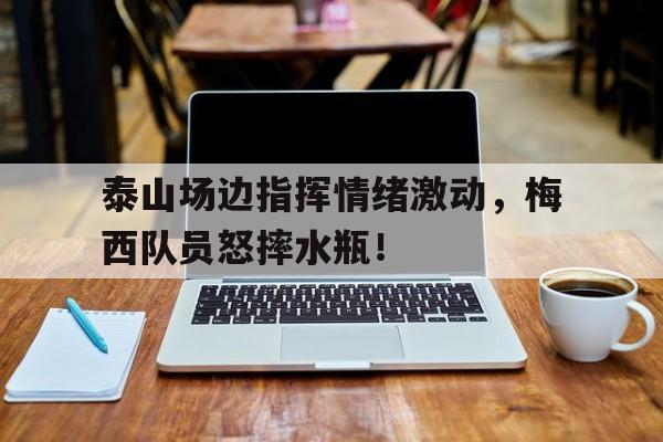 泰山场边指挥情绪激动，梅西队员怒摔水瓶！
