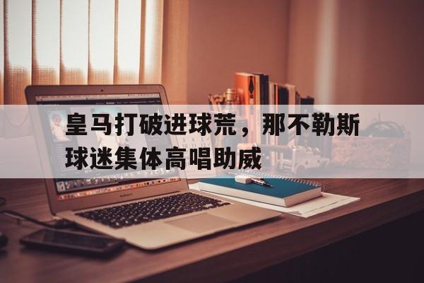 皇马打破进球荒，那不勒斯球迷集体高唱助威